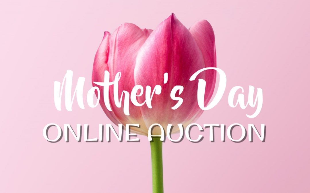 MOTHER’S DAY – ONLINE AUCTION MAY 2ND-MAY 6TH